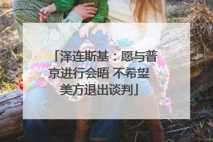 泽连斯基：愿与普京进行会晤 不希望美方退出谈判